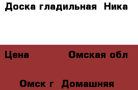 Доска гладильная “Ника“. › Цена ­ 1 350 - Омская обл., Омск г. Домашняя утварь и предметы быта » Другое   